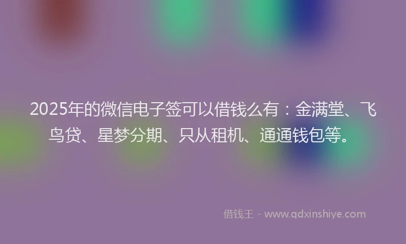 2025年的微信电子签可以借钱么有：金满堂、飞鸟贷、星梦分期、只从租机、通通钱包等。