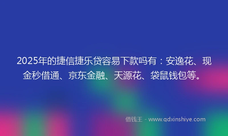 2025年的捷信捷乐贷容易下款吗有：安逸花、现金秒借通、京东金融、天源花、袋鼠钱包等。