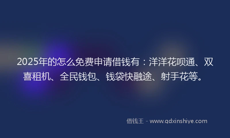 2025年的怎么免费申请借钱有：洋洋花呗通、双喜租机、全民钱包、钱袋快融途、射手花等。