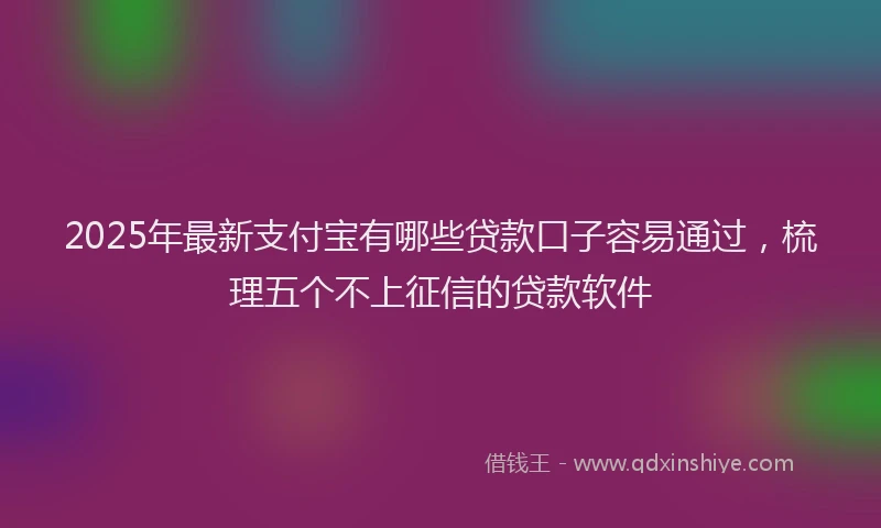 2025年最新支付宝有哪些贷款口子容易通过，梳理五个不上征信的贷款软件