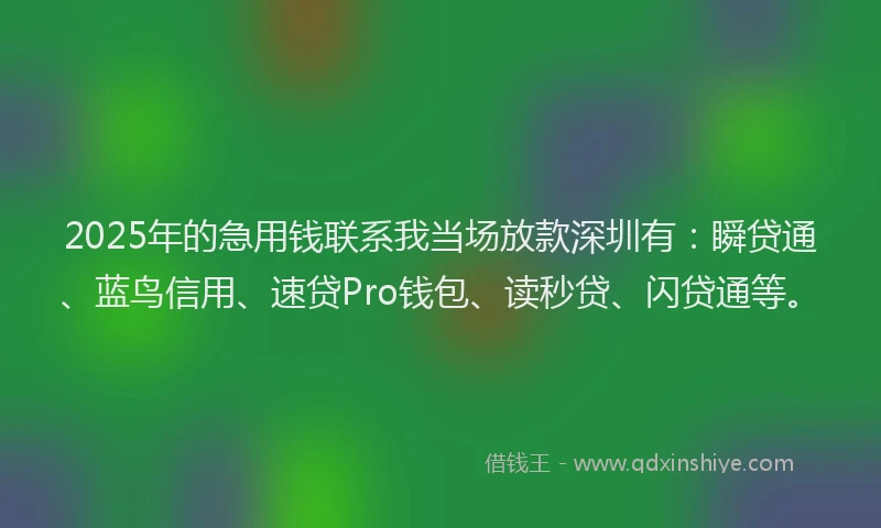 2025年的急用钱联系我当场放款深圳有：瞬贷通、蓝鸟信用、速贷Pro钱包、读秒贷、闪贷通等。