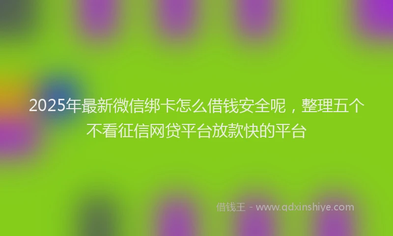2025年最新微信绑卡怎么借钱安全呢，整理五个不看征信网贷平台放款快的平台
