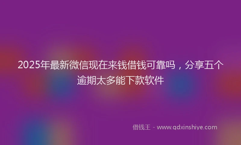2025年最新微信现在来钱借钱可靠吗，分享五个逾期太多能下款软件