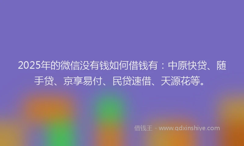 2025年的微信没有钱如何借钱有：中原快贷、随手贷、京享易付、民贷速借、天源花等。