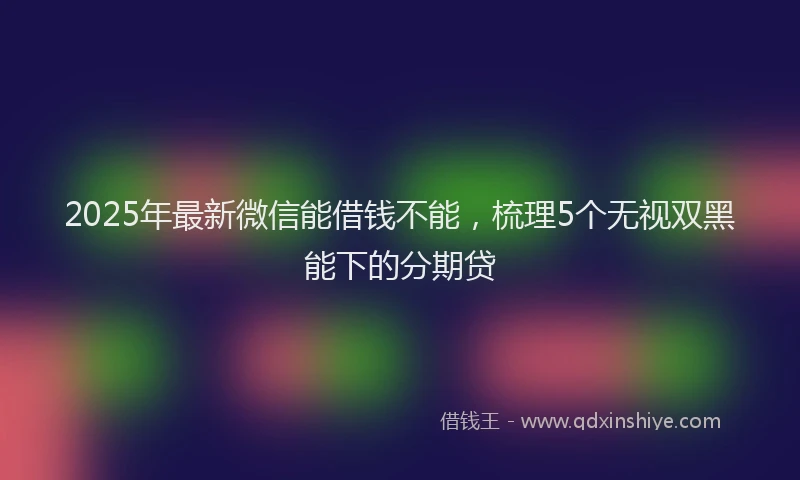 2025年最新微信能借钱不能，梳理5个无视双黑能下的分期贷