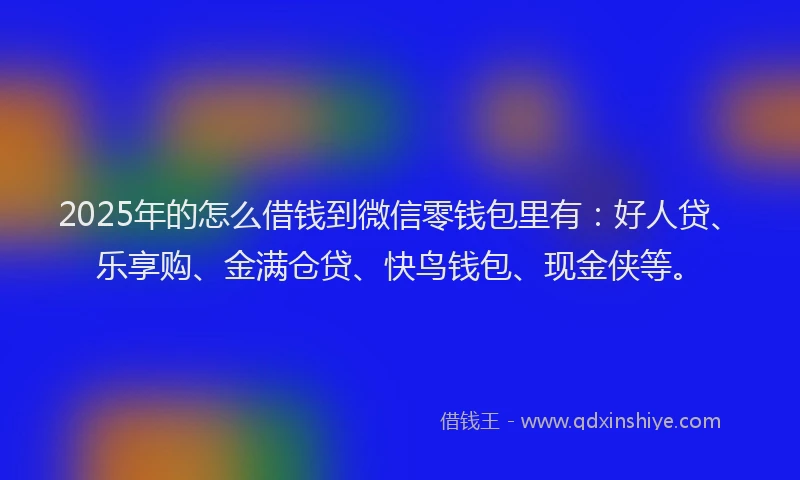 2025年的怎么借钱到微信零钱包里有：好人贷、乐享购、金满仓贷、快鸟钱包、现金侠等。