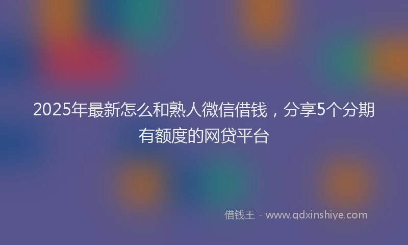 2025年最新怎么和熟人微信借钱，分享5个分期有额度的网贷平台