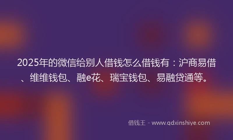 2025年的微信给别人借钱怎么借钱有：沪商易借、维维钱包、融e花、瑞宝钱包、易融贷通等。
