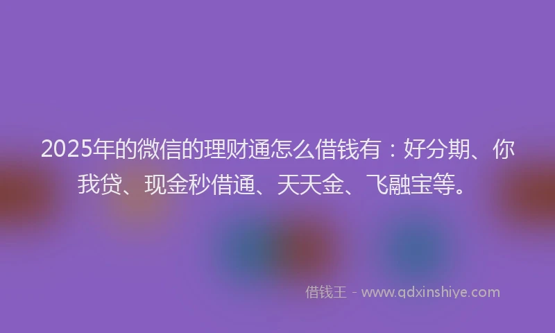 2025年的微信的理财通怎么借钱有：好分期、你我贷、现金秒借通、天天金、飞融宝等。