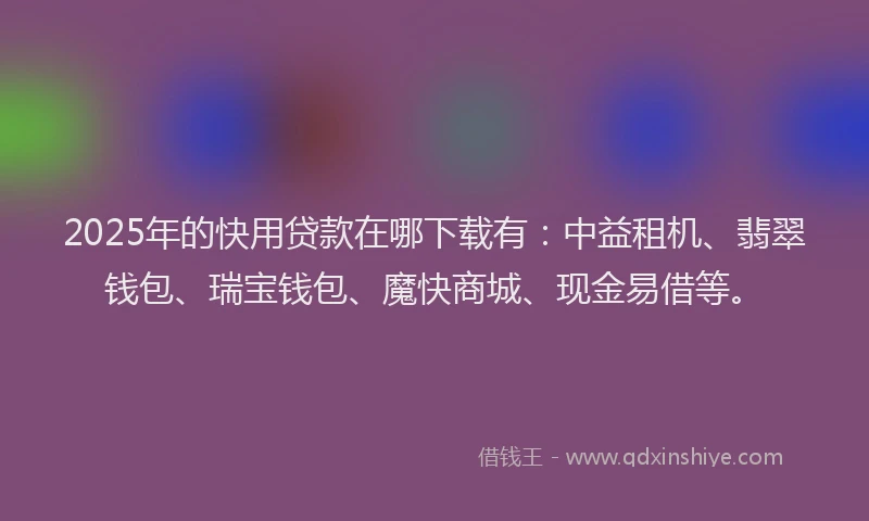 2025年的快用贷款在哪下载有：中益租机、翡翠钱包、瑞宝钱包、魔快商城、现金易借等。