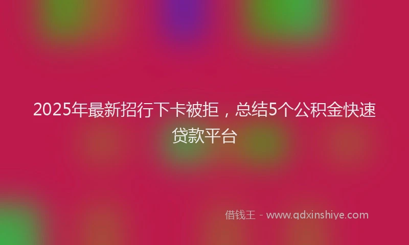 2025年最新招行下卡被拒，总结5个公积金快速贷款平台