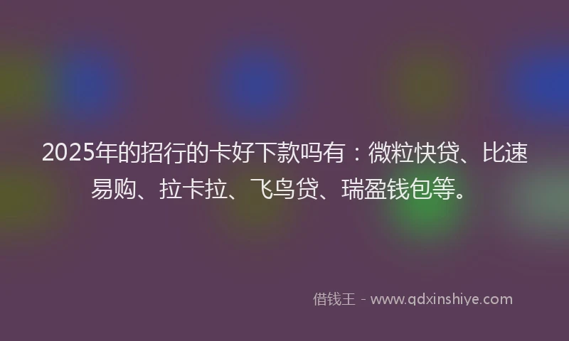 2025年的招行的卡好下款吗有：微粒快贷、比速易购、拉卡拉、飞鸟贷、瑞盈钱包等。