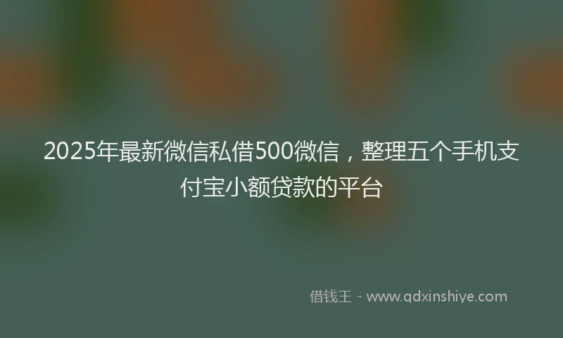 2025年最新微信私借500微信，整理五个手机支付宝小额贷款的平台