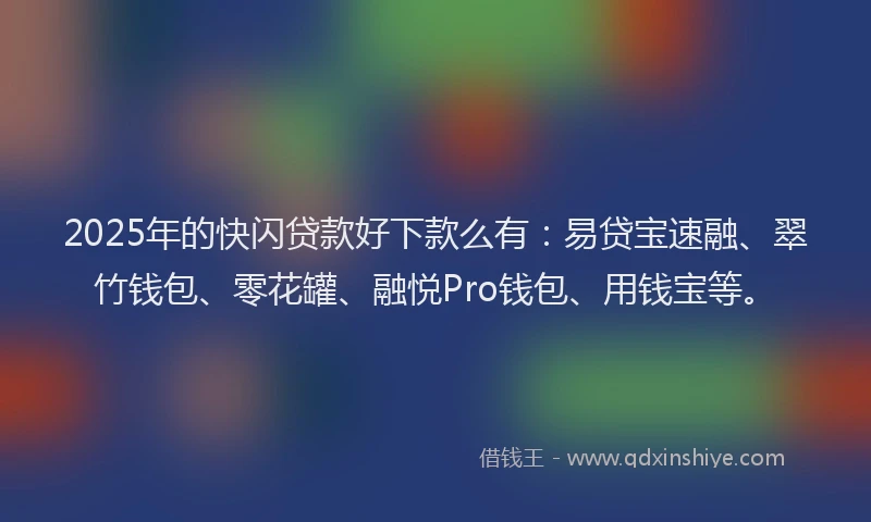 2025年的快闪贷款好下款么有：易贷宝速融、翠竹钱包、零花罐、融悦Pro钱包、用钱宝等。