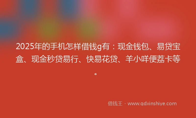 2025年的手机怎样借钱g有：现金钱包、易贷宝盒、现金秒贷易行、快易花贷、羊小咩便荔卡等。