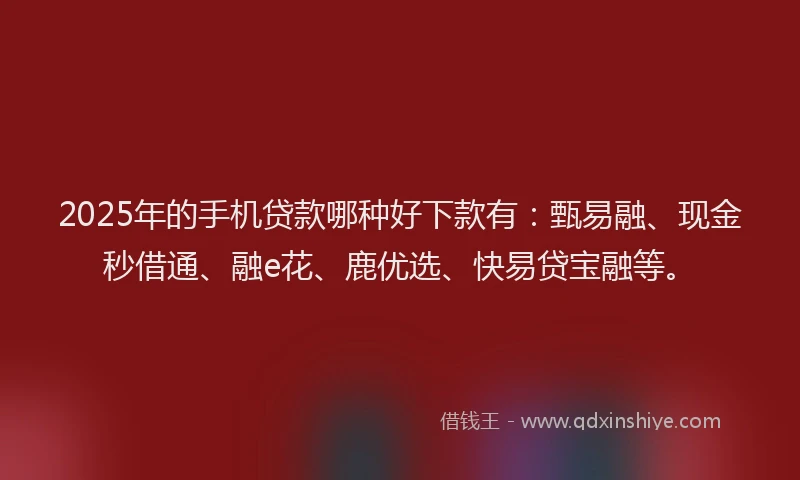 2025年的手机贷款哪种好下款有：甄易融、现金秒借通、融e花、鹿优选、快易贷宝融等。