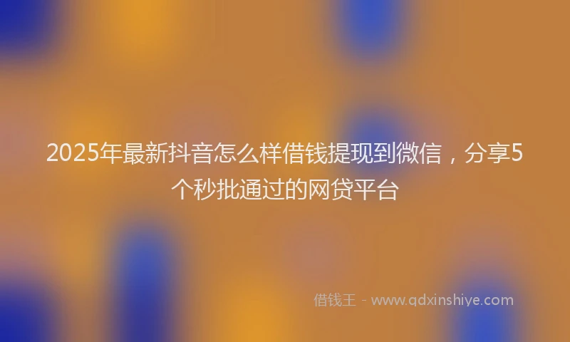 2025年最新抖音怎么样借钱提现到微信，分享5个秒批通过的网贷平台