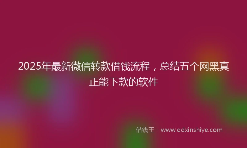 2025年最新微信转款借钱流程，总结五个网黑真正能下款的软件
