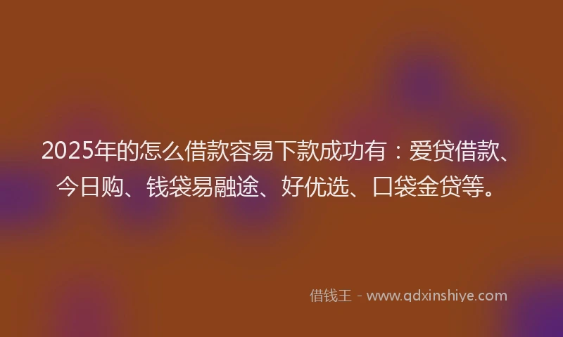 2025年的怎么借款容易下款成功有：爱贷借款、今日购、钱袋易融途、好优选、口袋金贷等。