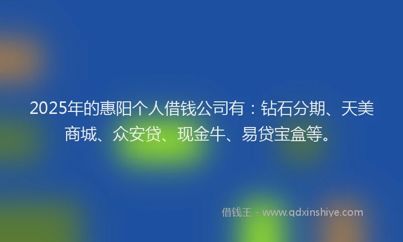 2025年的惠阳个人借钱公司有：钻石分期、天美商城、众安贷、现金牛、易贷宝盒等。