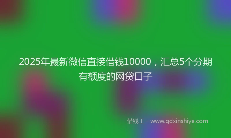 2025年最新微信直接借钱10000，汇总5个分期有额度的网贷口子