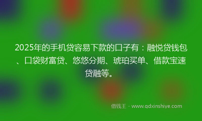 2025年的手机贷容易下款的口子有：融悦贷钱包、口袋财富贷、悠悠分期、琥珀买单、借款宝速贷融等。