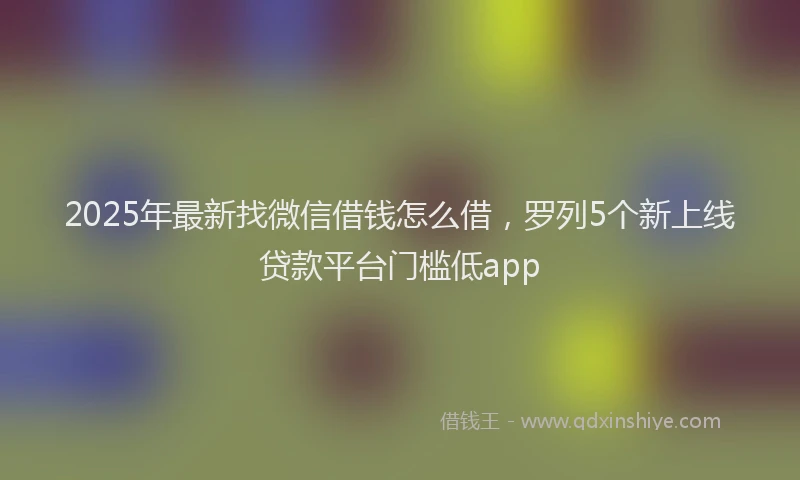 2025年最新找微信借钱怎么借，罗列5个新上线贷款平台门槛低app