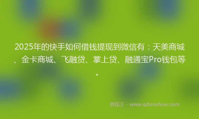 2025年的快手如何借钱提现到微信有：天美商城、金卡商城、飞融贷、掌上贷、融通宝Pro钱包等。