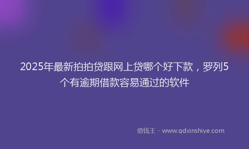 2025年最新拍拍贷跟网上贷哪个好下款，罗列5个有逾期借款容易通过的软件