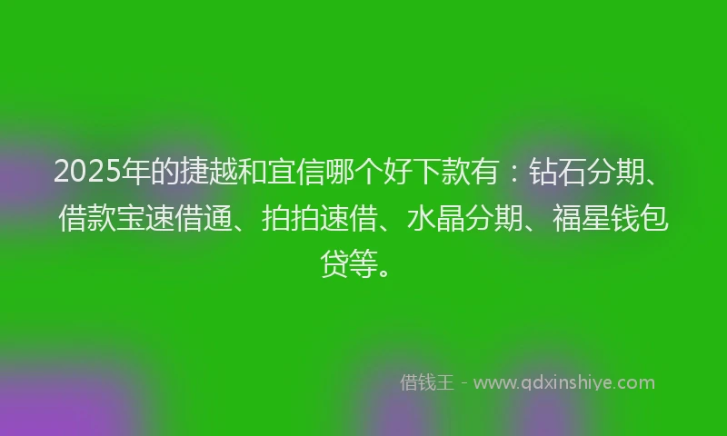 2025年的捷越和宜信哪个好下款有：钻石分期、借款宝速借通、拍拍速借、水晶分期、福星钱包贷等。