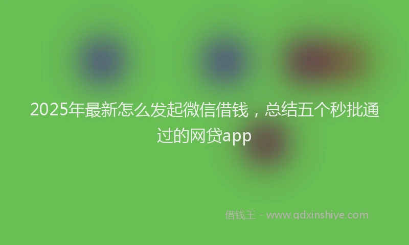 2025年最新怎么发起微信借钱，总结五个秒批通过的网贷app