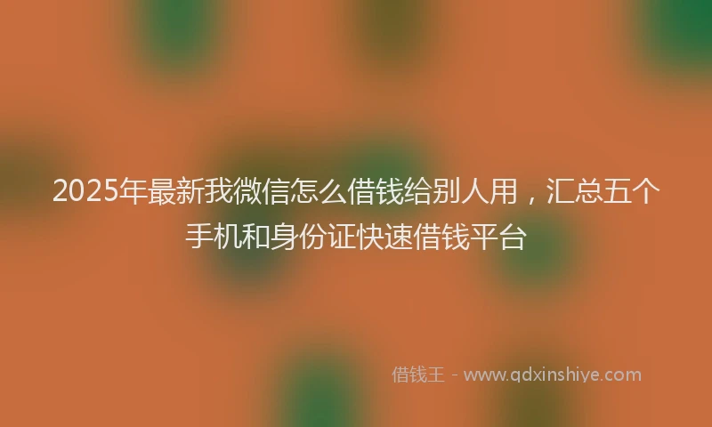 2025年最新我微信怎么借钱给别人用，汇总五个手机和身份证快速借钱平台
