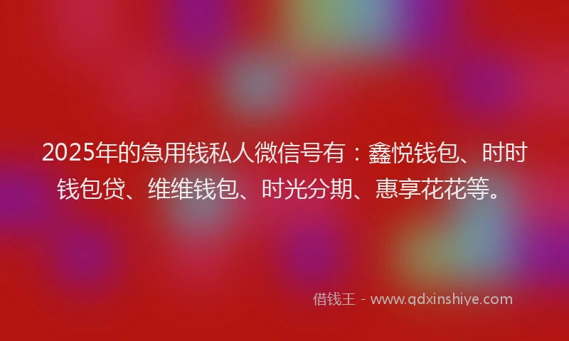 2025年的急用钱私人微信号有：鑫悦钱包、时时钱包贷、维维钱包、时光分期、惠享花花等。