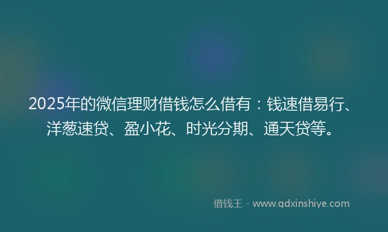 2025年的微信理财借钱怎么借有：钱速借易行、洋葱速贷、盈小花、时光分期、通天贷等。