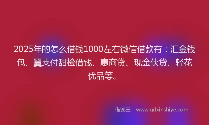 2025年的怎么借钱1000左右微信借款有：汇金钱包、翼支付甜橙借钱、惠商贷、现金侠贷、轻花优品等。