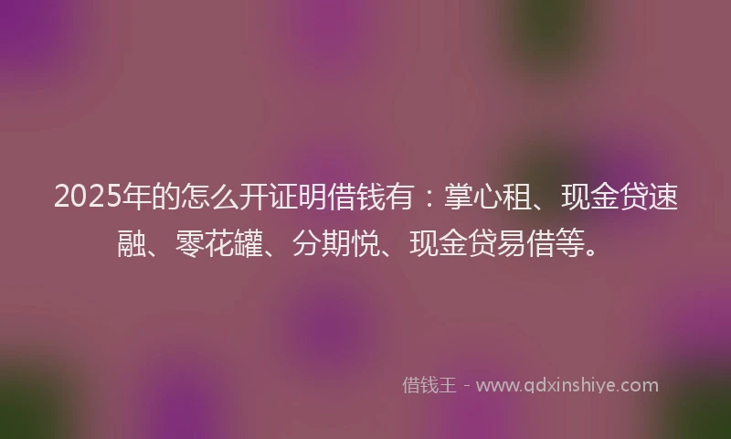 2025年的怎么开证明借钱有：掌心租、现金贷速融、零花罐、分期悦、现金贷易借等。