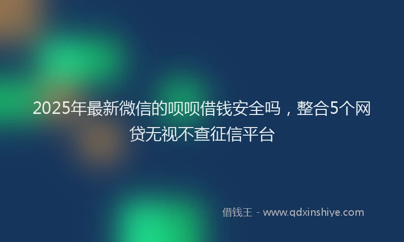 2025年最新微信的呗呗借钱安全吗，整合5个网贷无视不查征信平台