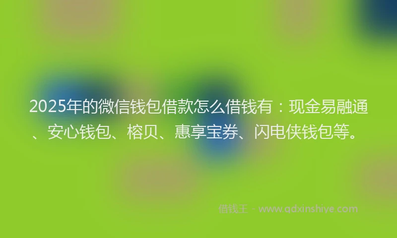 2025年的微信钱包借款怎么借钱有：现金易融通、安心钱包、榕贝、惠享宝券、闪电侠钱包等。