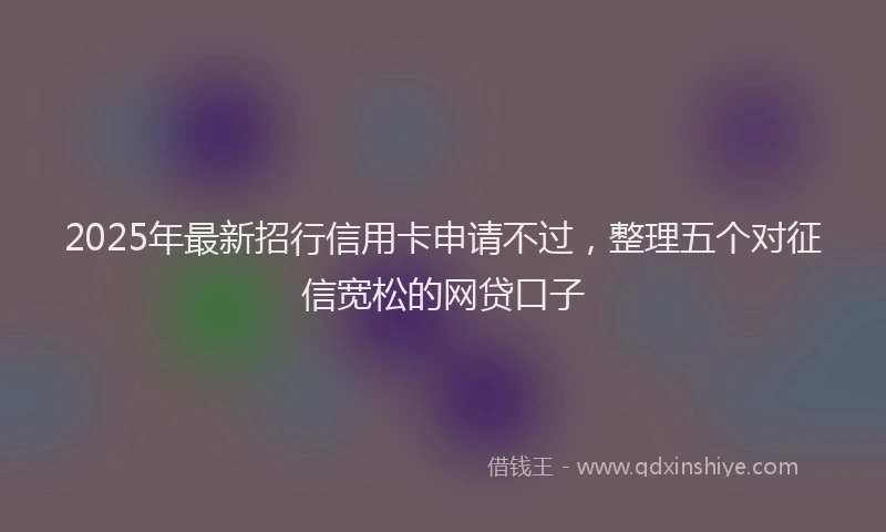 2025年最新招行信用卡申请不过，整理五个对征信宽松的网贷口子