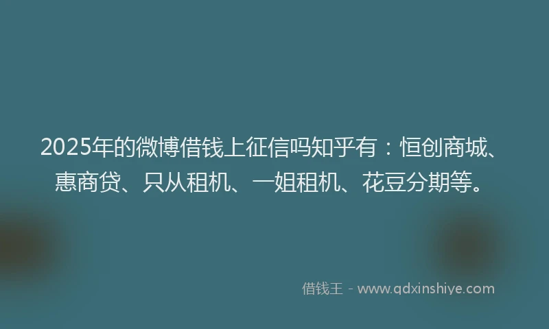 2025年的微博借钱上征信吗知乎有：恒创商城、惠商贷、只从租机、一姐租机、花豆分期等。