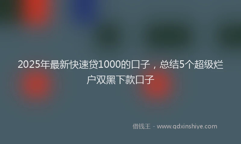 2025年最新快速贷1000的口子，总结5个超级烂户双黑下款口子