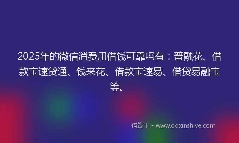 2025年的微信消费用借钱可靠吗有：普融花、借款宝速贷通、钱来花、借款宝速易、借贷易融宝等。