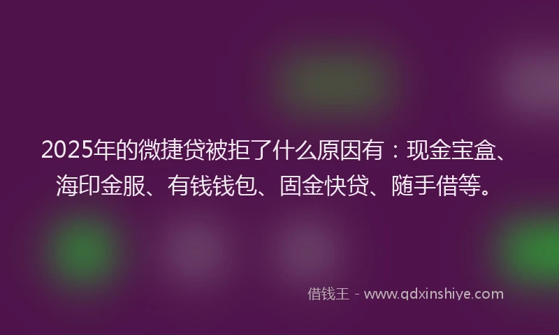 2025年的微捷贷被拒了什么原因有：现金宝盒、海印金服、有钱钱包、固金快贷、随手借等。
