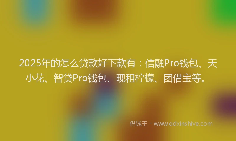 2025年的怎么贷款好下款有：信融Pro钱包、天小花、智贷Pro钱包、现租柠檬、团借宝等。