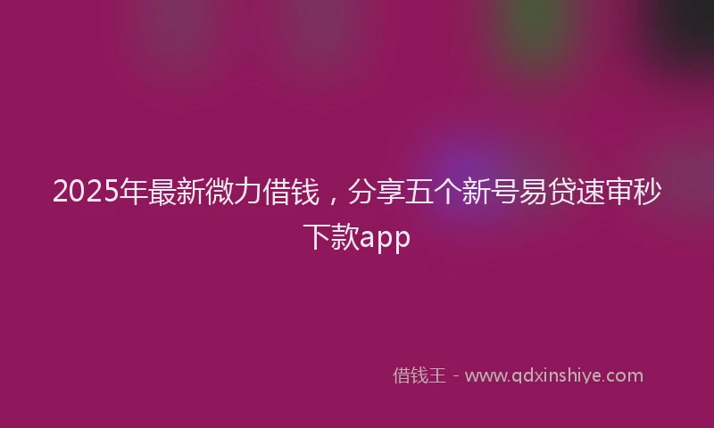 2025年最新微力借钱，分享五个新号易贷速审秒下款app