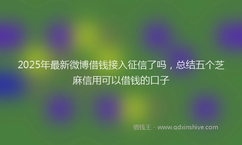 2025年最新微博借钱接入征信了吗，总结五个芝麻信用可以借钱的口子