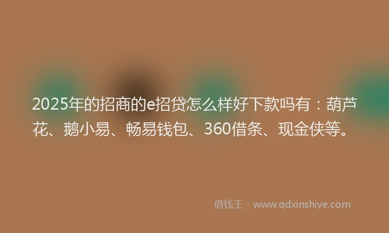 2025年的招商的e招贷怎么样好下款吗有：葫芦花、鹅小易、畅易钱包、360借条、现金侠等。