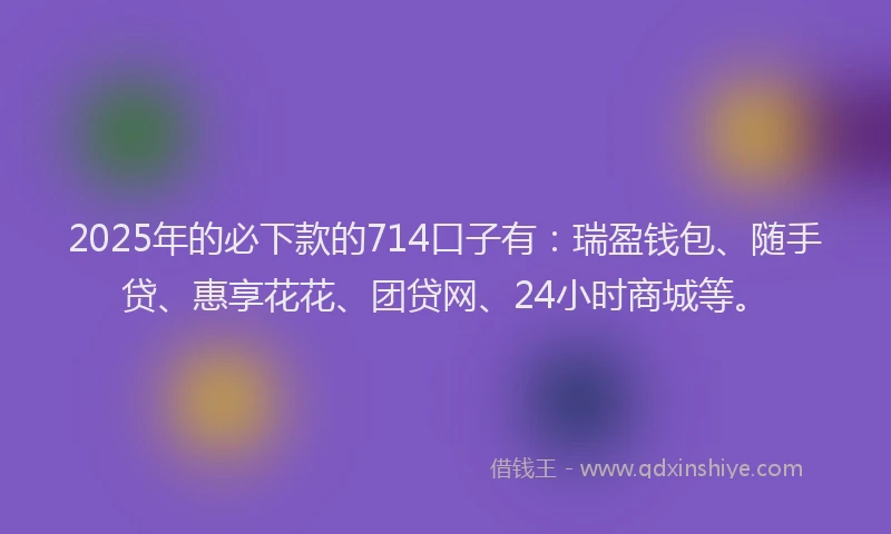 2025年的必下款的714口子有：瑞盈钱包、随手贷、惠享花花、团贷网、24小时商城等。