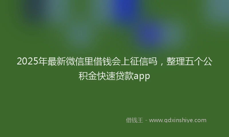 2025年最新微信里借钱会上征信吗，整理五个公积金快速贷款app