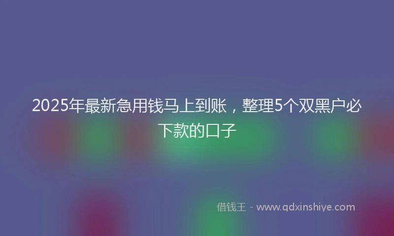 2025年最新急用钱马上到账，整理5个双黑户必下款的口子